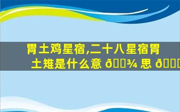 胃土鸡星宿,二十八星宿胃土雉是什么意 🌾 思 🐋
